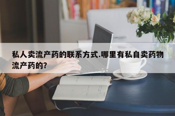流产药网上购买私人卖流产药的联系方式.哪里有私自卖药物流产药的？