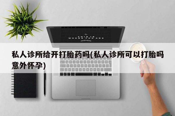 流产药网上购买私人诊所给开打胎药吗(私人诊所可以打胎吗意外怀孕)