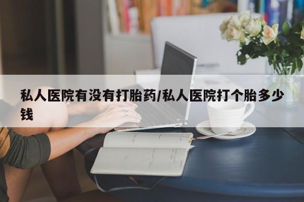 流产药网上购买私人医院有没有打胎药/私人医院打个胎多少钱