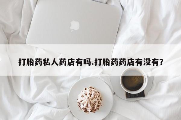 流产药网上购买打胎药私人药店有吗.打胎药药店有没有？