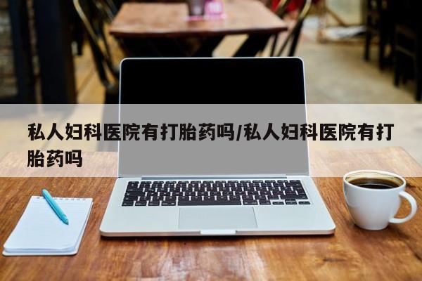 流产药网上购买私人妇科医院有打胎药吗/私人妇科医院有打胎药吗