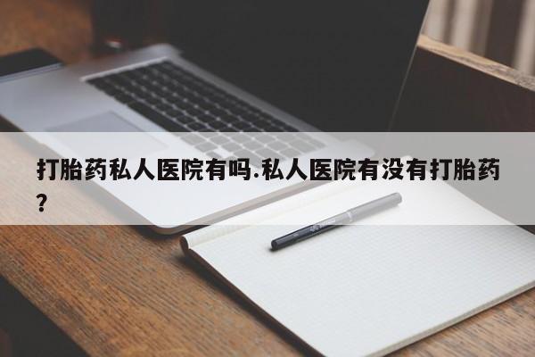 流产药网上购买打胎药私人医院有吗.私人医院有没有打胎药？