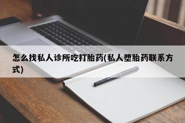 流产药网上购买怎么找私人诊所吃打胎药(私人堕胎药联系方式)