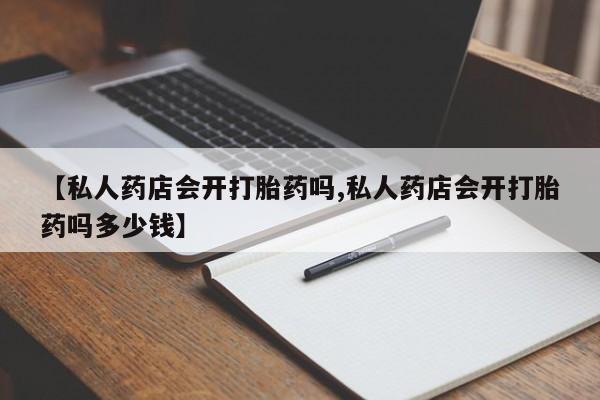 流产药网上购买【私人药店会开打胎药吗,私人药店会开打胎药吗多少钱】