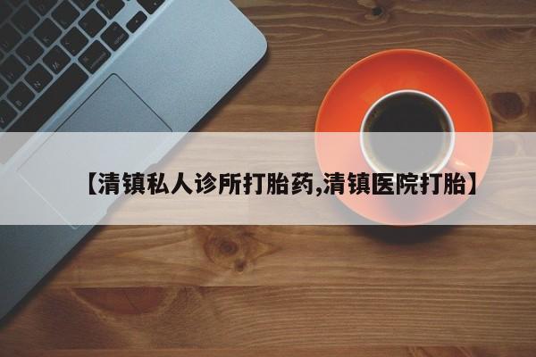 流产药网上购买【清镇私人诊所打胎药,清镇医院打胎】