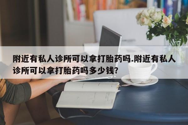 流产药网上购买附近有私人诊所可以拿打胎药吗.附近有私人诊所可以拿打胎药吗多少钱？