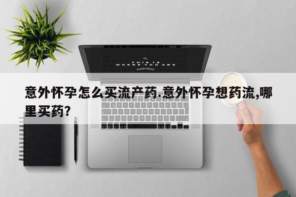 流产药网上购买意外怀孕怎么买流产药.意外怀孕想药流,哪里买药？