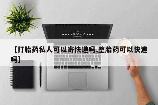 流产药网上购买【打胎药私人可以寄快递吗,堕胎药可以快递吗】