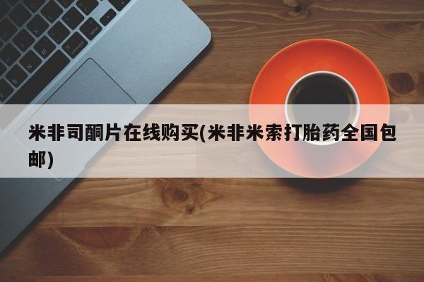 流产药网上购买米非司酮片在线购买(米非米索打胎药全国包邮)