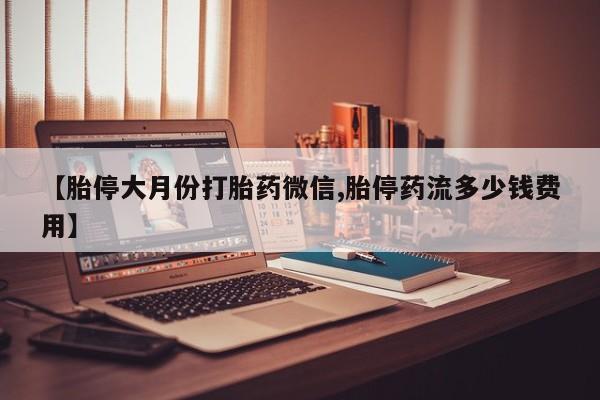 流产药网上购买【胎停大月份打胎药微信,胎停药流多少钱费用】