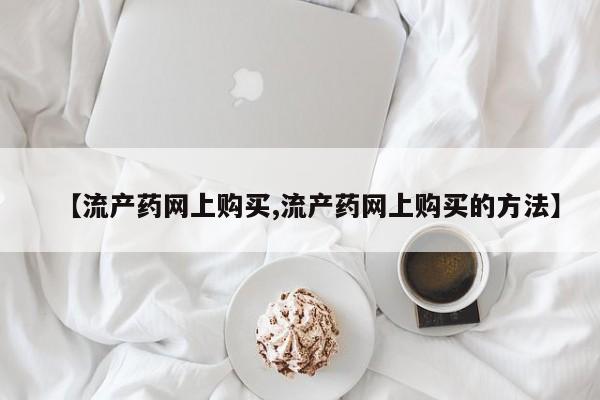 流产药网上购买【流产药网上购买,流产药网上购买的方法】