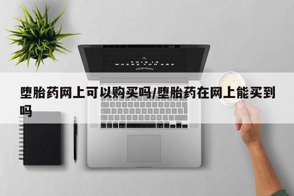 流产药网上购买堕胎药网上可以购买吗/堕胎药在网上能买到吗