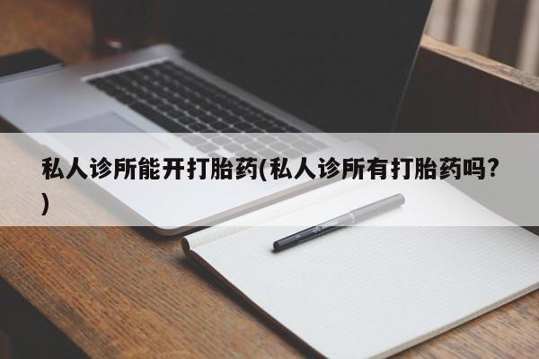 流产药网上购买私人诊所能开打胎药(私人诊所有打胎药吗?)