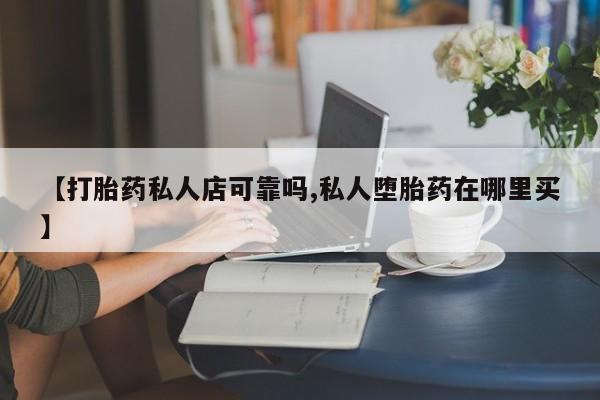 流产药网上购买【打胎药私人店可靠吗,私人堕胎药在哪里买】