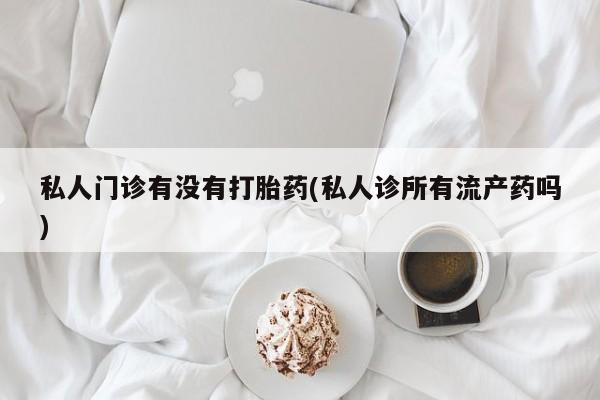 流产药网上购买私人门诊有没有打胎药(私人诊所有流产药吗)