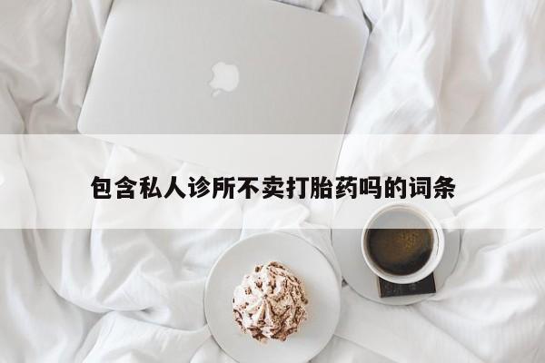 流产药网上购买包含私人诊所不卖打胎药吗的词条