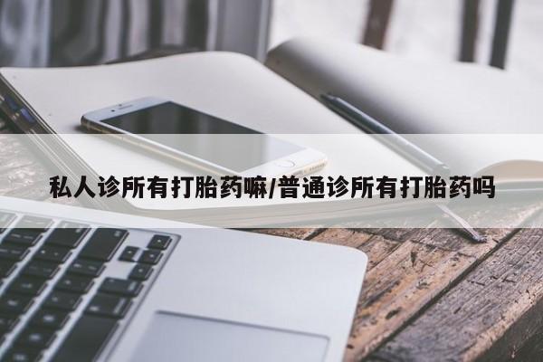 流产药网上购买私人诊所有打胎药嘛/普通诊所有打胎药吗
