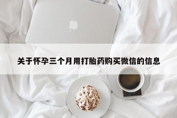 流产药网上购买关于怀孕三个月用打胎药购买微信的信息