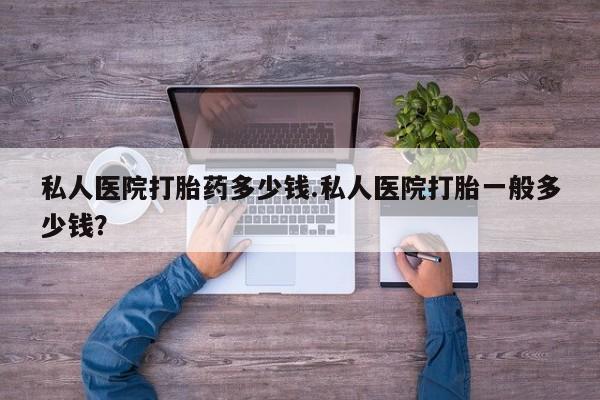 流产药网上购买私人医院打胎药多少钱.私人医院打胎一般多少钱？