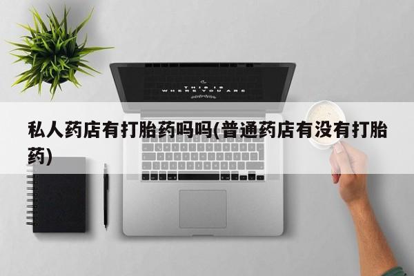 流产药网上购买私人药店有打胎药吗吗(普通药店有没有打胎药)