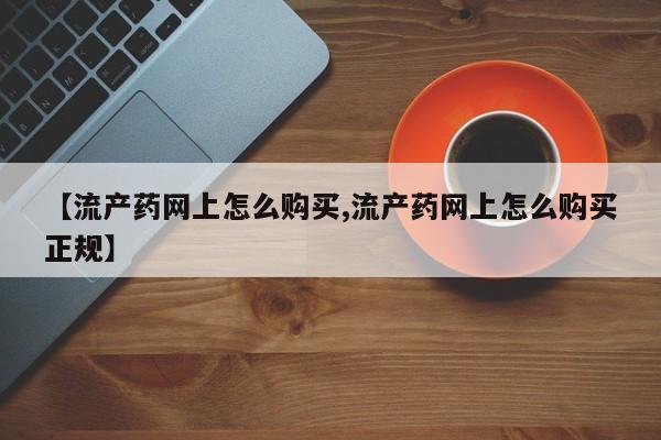 流产药网上购买【流产药网上怎么购买,流产药网上怎么购买正规】