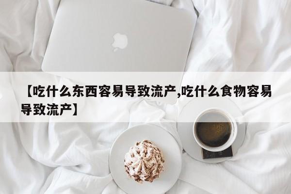 流产药网上购买【吃什么东西容易导致流产,吃什么食物容易导致流产】