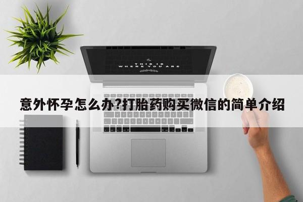 流产药网上购买意外怀孕怎么办?打胎药购买微信的简单介绍