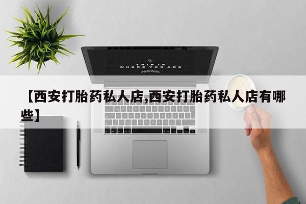 流产药网上购买【西安打胎药私人店,西安打胎药私人店有哪些】