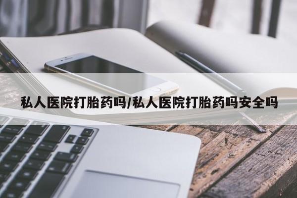 流产药网上购买私人医院打胎药吗/私人医院打胎药吗安全吗