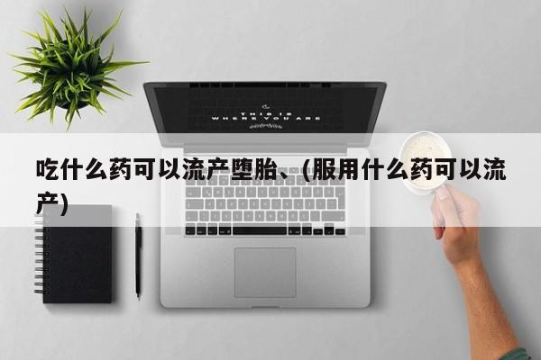 流产药网上购买吃什么药可以流产堕胎、(服用什么药可以流产)