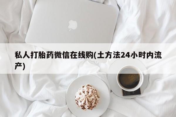 流产药网上购买私人打胎药微信在线购(土方法24小时内流产)