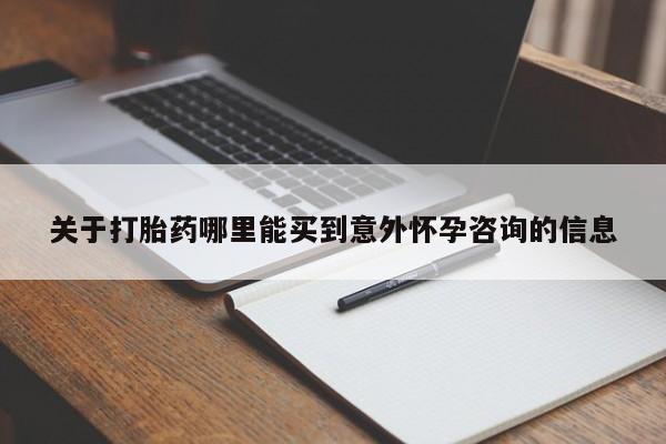 流产药网上购买关于打胎药哪里能买到意外怀孕咨询的信息