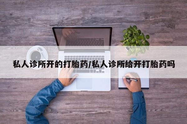 流产药网上购买私人诊所开的打胎药/私人诊所给开打胎药吗