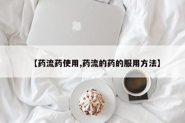 流产药网上购买【药流药使用,药流的药的服用方法】