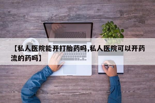 流产药网上购买【私人医院能开打胎药吗,私人医院可以开药流的药吗】