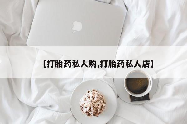 流产药网上购买【打胎药私人购,打胎药私人店】