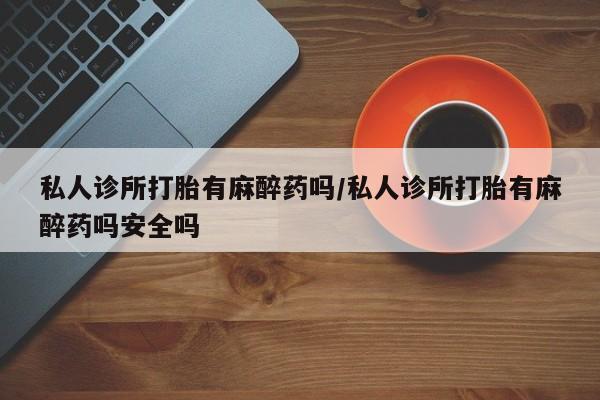 流产药网上购买私人诊所打胎有麻醉药吗/私人诊所打胎有麻醉药吗安全吗