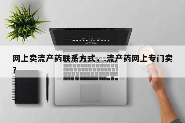 流产药网上购买网上卖流产药联系方式，.流产药网上专门卖？