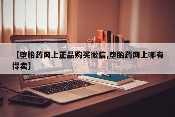 流产药网上购买【堕胎药网上正品购买微信,堕胎药网上哪有得卖】