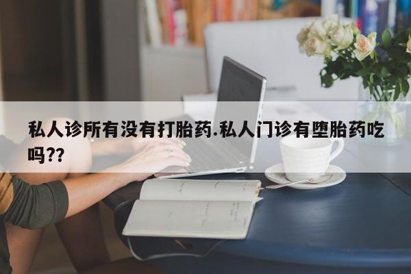 流产药网上购买私人诊所有没有打胎药.私人门诊有堕胎药吃吗?？