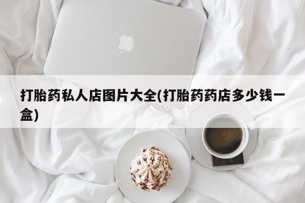 流产药网上购买打胎药私人店图片大全(打胎药药店多少钱一盒)