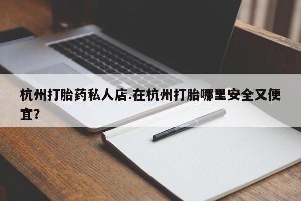 流产药网上购买杭州打胎药私人店.在杭州打胎哪里安全又便宜？