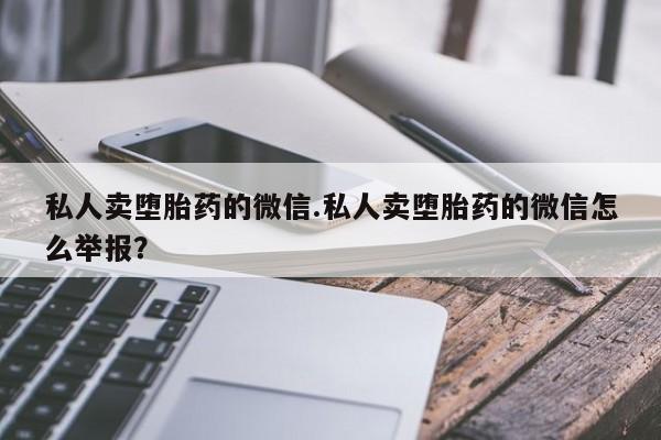 流产药网上购买私人卖堕胎药的微信.私人卖堕胎药的微信怎么举报？