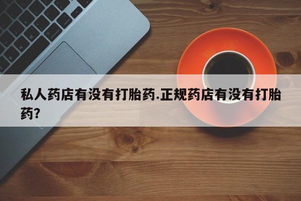 流产药网上购买私人药店有没有打胎药.正规药店有没有打胎药？