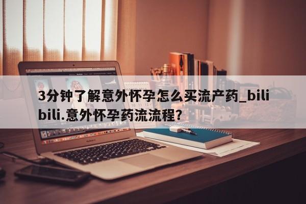 流产药网上购买3分钟了解意外怀孕怎么买流产药_bilibili.意外怀孕药流流程？